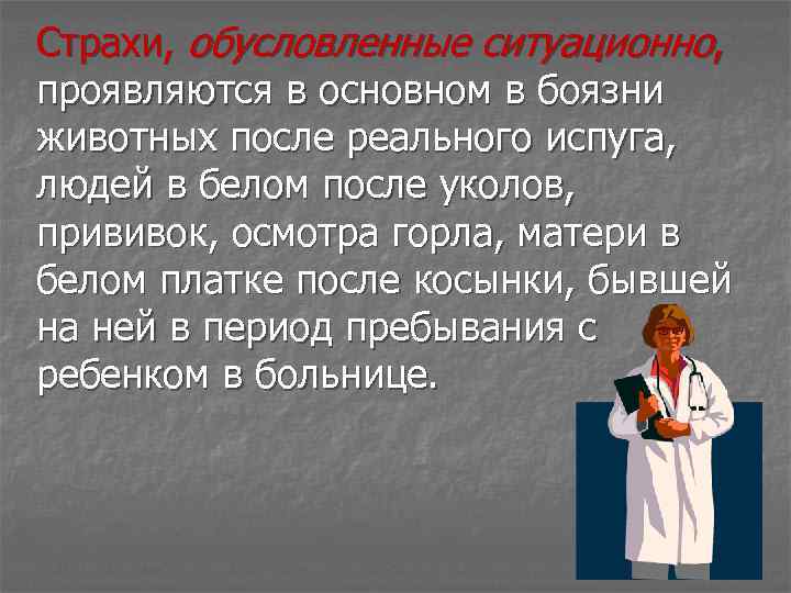 Страхи, обусловленные ситуационно, проявляются в основном в боязни животных после реального испуга, людей в