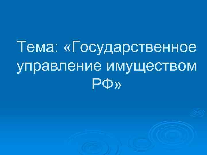 Тема: «Государственное управление имуществом РФ» 