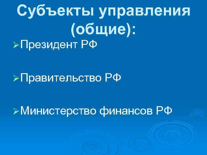 Субъекты управления (общие): Ø Президент РФ Ø Правительство РФ Ø Министерство финансов РФ 