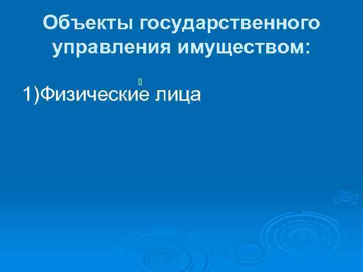 Объекты государственного управления имуществом: 1)Физические лица 