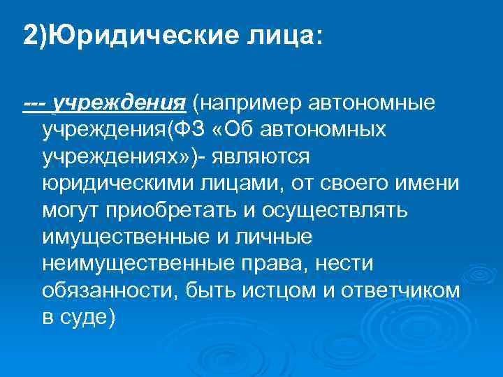 2)Юридические лица: --- учреждения (например автономные учреждения(ФЗ «Об автономных учреждениях» )- являются юридическими лицами,
