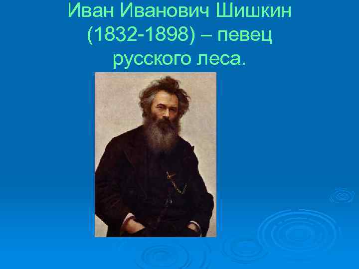 Иванович Шишкин (1832 -1898) – певец русского леса. 