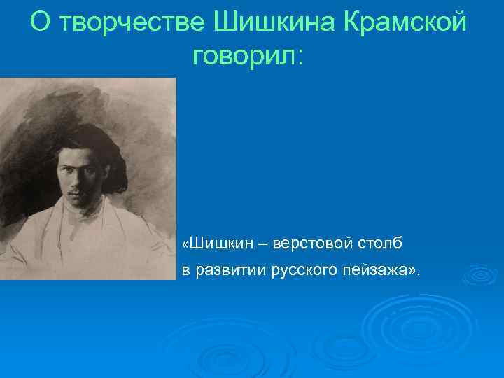 О творчестве Шишкина Крамской говорил: «Шишкин – верстовой столб в развитии русского пейзажа» .
