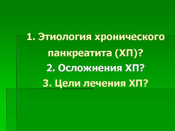 1. Этиология хронического панкреатита (ХП)? 2. Осложнения ХП? 3. Цели лечения ХП? 