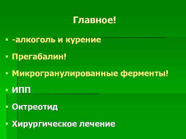 Главное! § -алкоголь и курение § Прегабалин! § Микрогранулированные ферменты! § ИПП § Октреотид