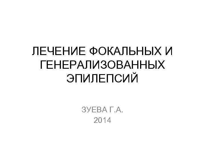 ЛЕЧЕНИЕ ФОКАЛЬНЫХ И ГЕНЕРАЛИЗОВАННЫХ ЭПИЛЕПСИЙ ЗУЕВА Г. А. 2014 