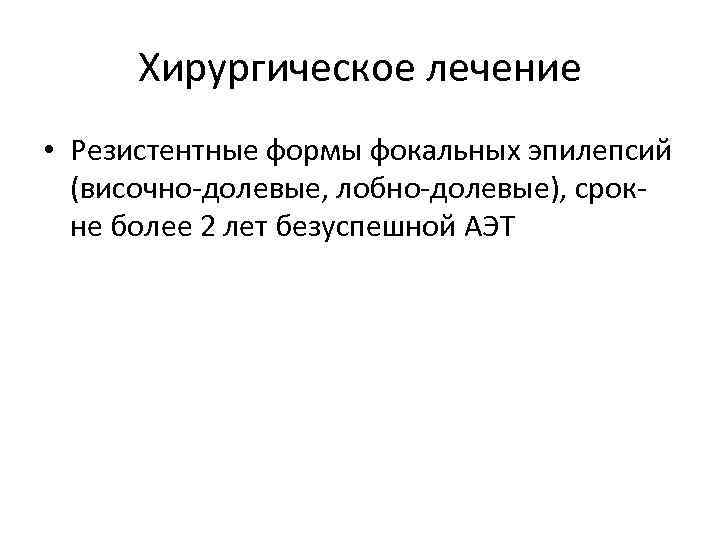 Хирургическое лечение • Резистентные формы фокальных эпилепсий (височно-долевые, лобно-долевые), срок- не более 2 лет
