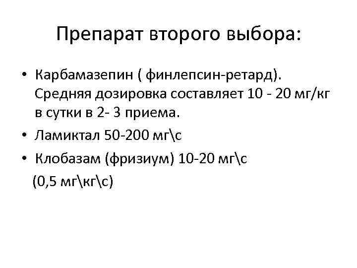 Препарат второго выбора: • Карбамазепин ( финлепсин-ретард). Средняя дозировка составляет 10 - 20 мг/кг