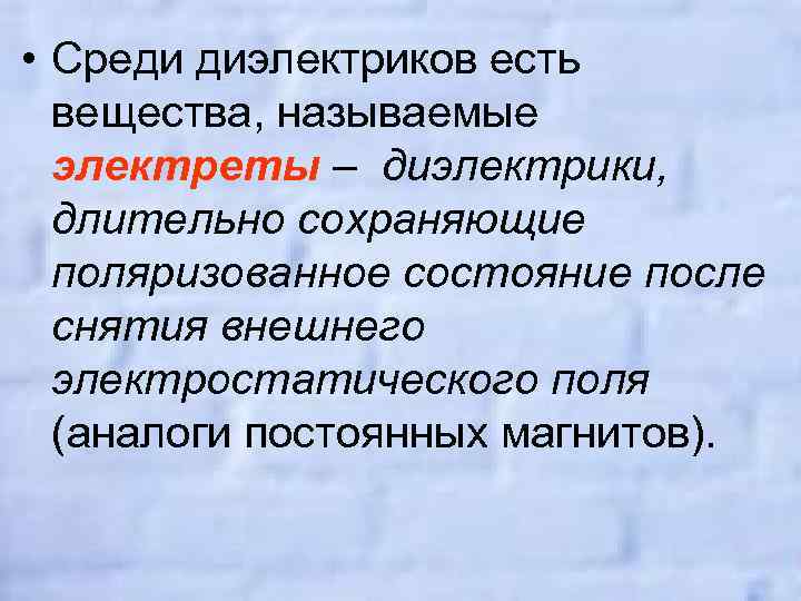  • Среди диэлектриков есть вещества, называемые электреты – диэлектрики, длительно сохраняющие поляризованное состояние