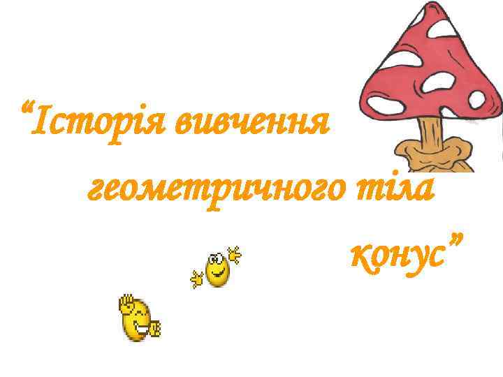 “Історія вивчення геометричного тіла конус” 