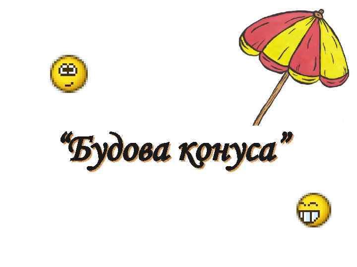 “Будова конуса” 