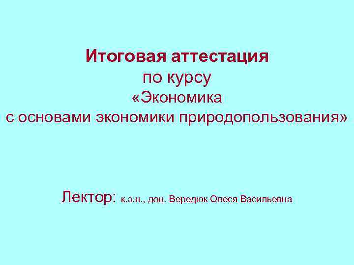 Итоговая аттестация по курсу «Экономика с основами экономики природопользования» Лектор: к. э. н. ,