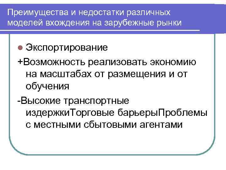 Преимущества и недостатки различных моделей вхождения на зарубежные рынки l Экспортирование +Возможность реализовать экономию