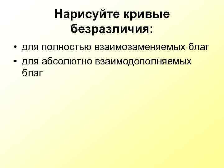 Нарисуйте кривые безразличия: • для полностью взаимозаменяемых благ • для абсолютно взаимодополняемых благ 