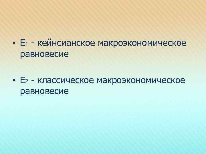  • Е 1 - кейнсианское макроэкономическое равновесие • Е 2 - классическое макроэкономическое