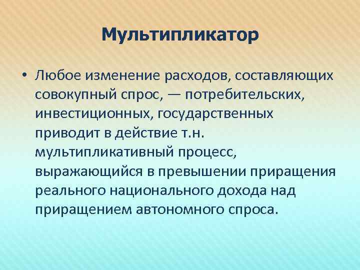 Мультипликатор • Любое изменение расходов, составляющих совокупный спрос, — потребительских, инвестиционных, государственных приводит в