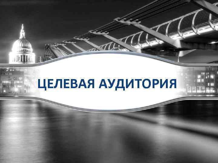 ЦЕЛЕВАЯ АУДИТОРИЯ 
