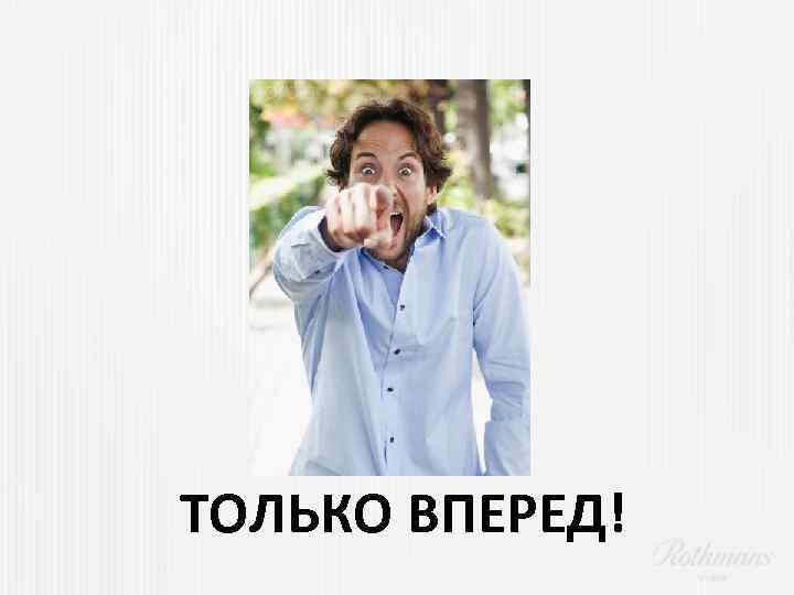 ТОЛЬКО ВПЕРЕД! 
