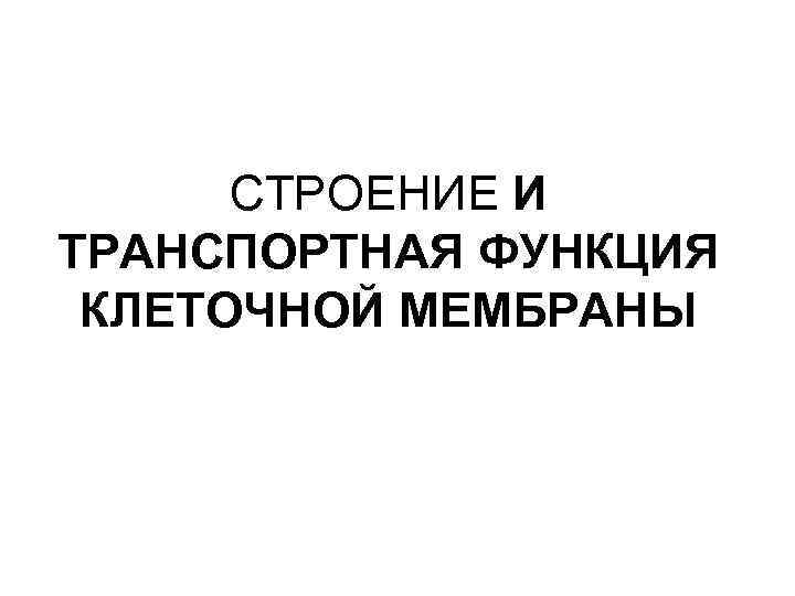  СТРОЕНИЕ И ТРАНСПОРТНАЯ ФУНКЦИЯ КЛЕТОЧНОЙ МЕМБРАНЫ 