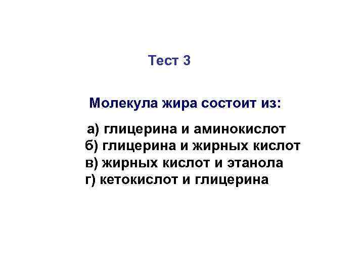 Тест 3 Молекула жира состоит из: а) глицерина и аминокислот б) глицерина и жирных