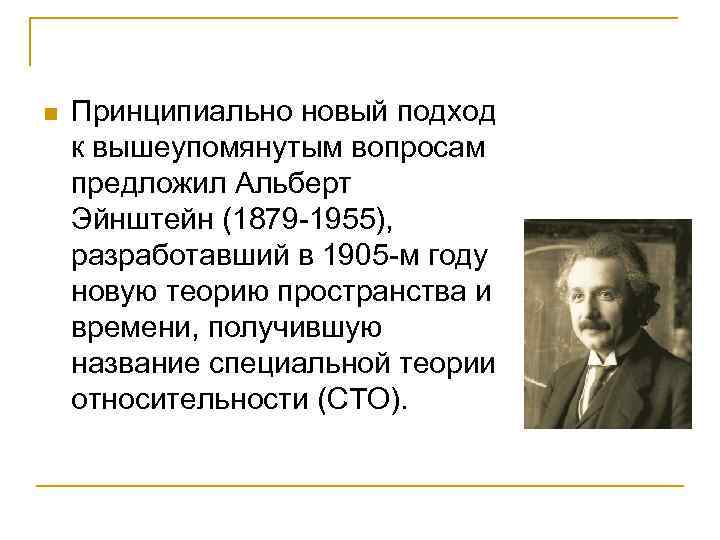 n Принципиально новый подход к вышеупомянутым вопросам предложил Альберт Эйнштейн (1879 -1955), разработавший в