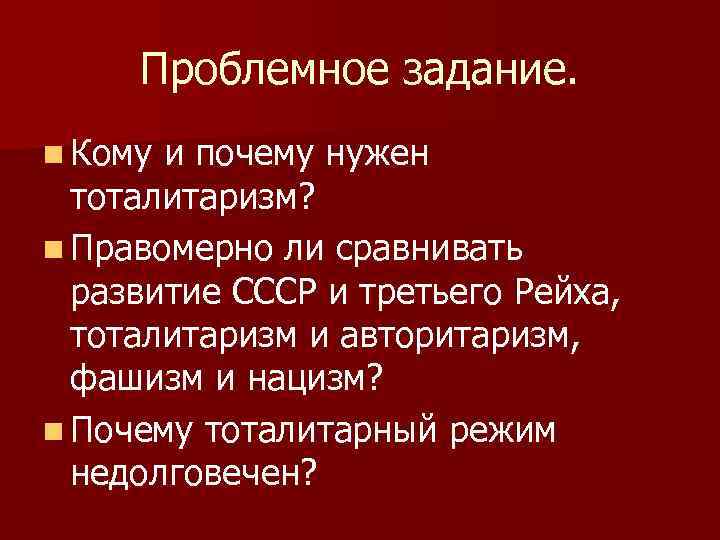  Проблемное задание. n Кому и почему нужен тоталитаризм? n Правомерно ли сравнивать развитие