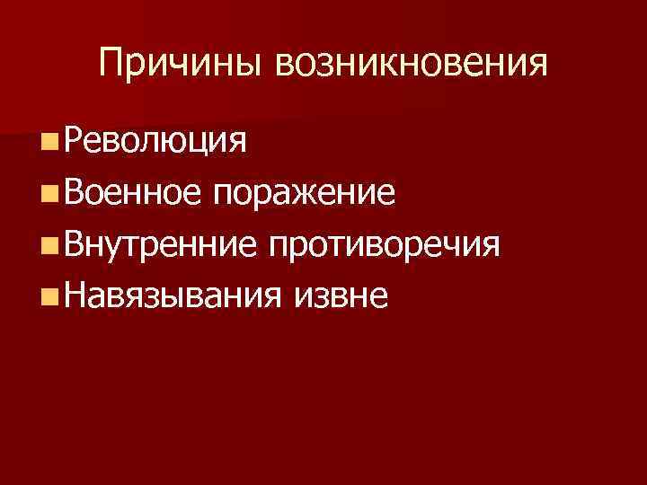  Причины возникновения n Революция n Военное поражение n Внутренние противоречия n Навязывания извне