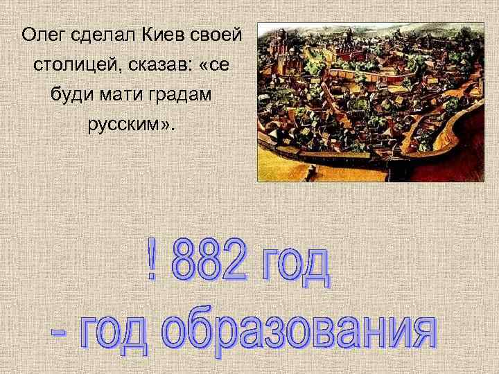 Олег сделал Киев своей столицей, сказав: «се буди мати градам русским» . 