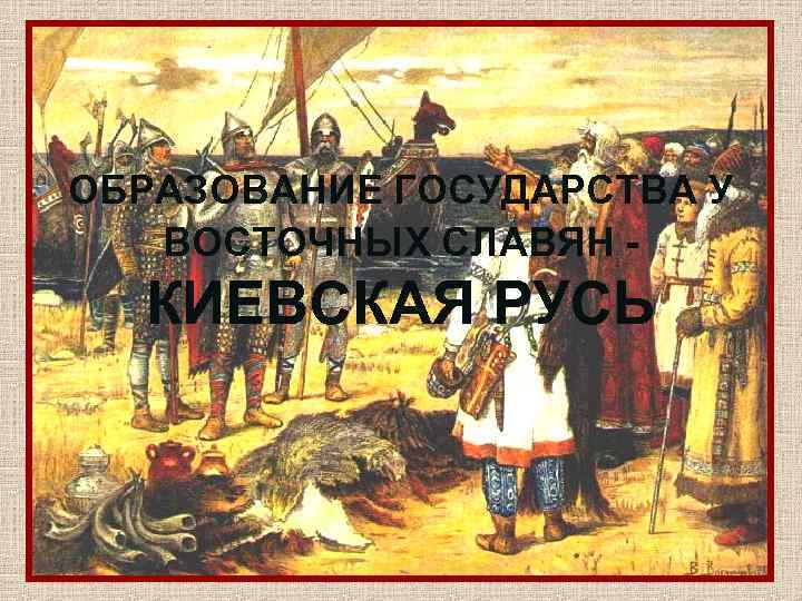 ОБРАЗОВАНИЕ ГОСУДАРСТВА У ВОСТОЧНЫХ СЛАВЯН - КИЕВСКАЯ РУСЬ 