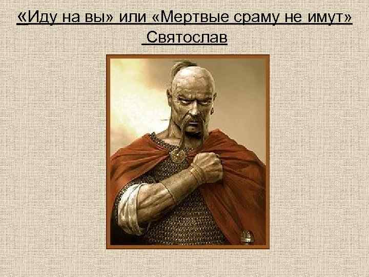  «Иду на вы» или «Мертвые сраму не имут» Святослав 