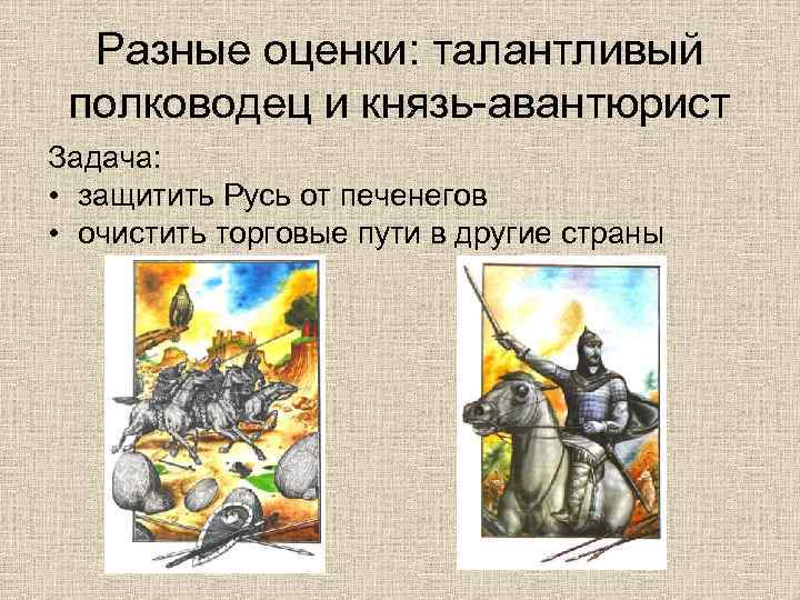 Разные оценки: талантливый полководец и князь-авантюрист Задача: • защитить Русь от печенегов • очистить