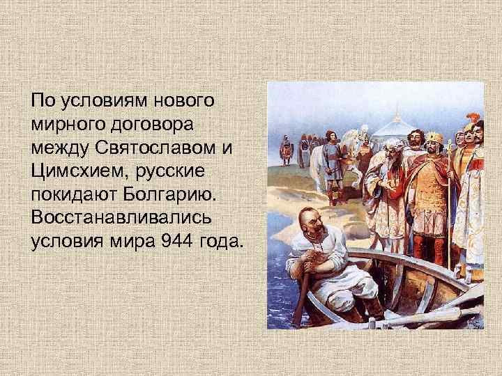 По условиям нового мирного договора между Святославом и Цимсхием, русские покидают Болгарию. Восстанавливались условия