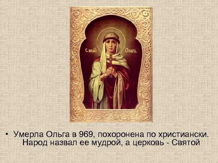  • Умерла Ольга в 969, похоронена по христиански. Народ назвал ее мудрой, а