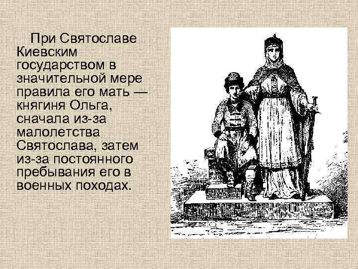При Святославе Киевским государством в значительной мере правила его мать — княгиня Ольга, сначала