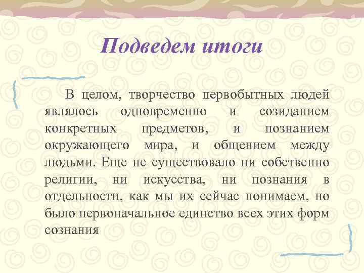 Подведем итоги В целом, творчество первобытных людей являлось одновременно и созиданием конкретных предметов, и