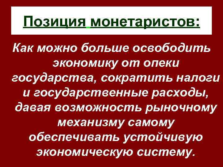 Позиция монетаристов: Как можно больше освободить экономику от опеки государства, сократить налоги и государственные