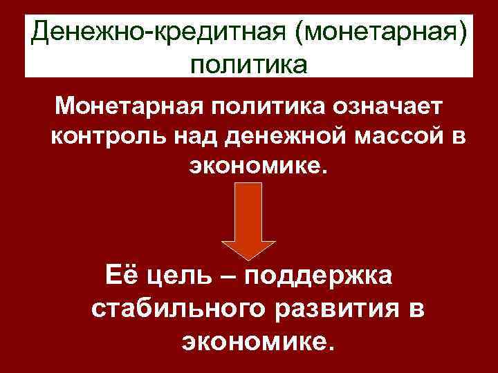 Денежно-кредитная (монетарная) политика Монетарная политика означает контроль над денежной массой в экономике. Её цель