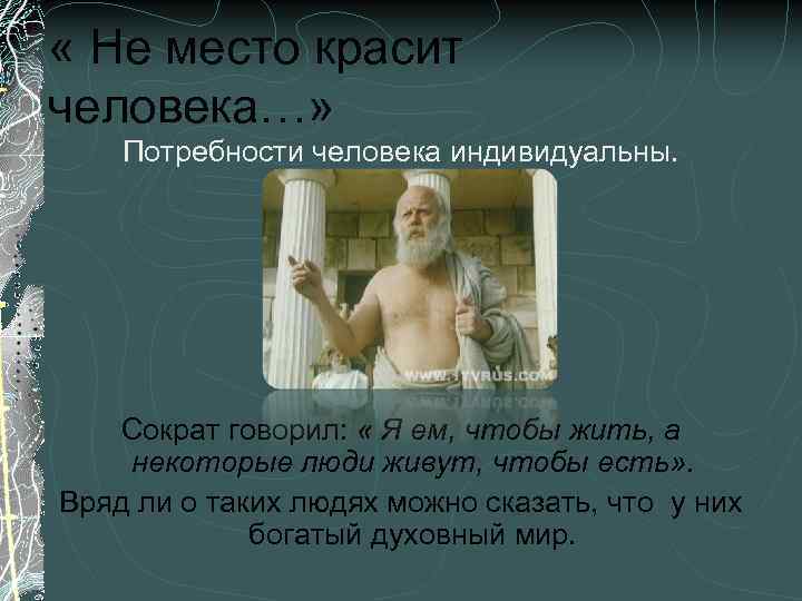  « Не место красит человека…» Потребности человека индивидуальны. Сократ говорил: « Я ем,