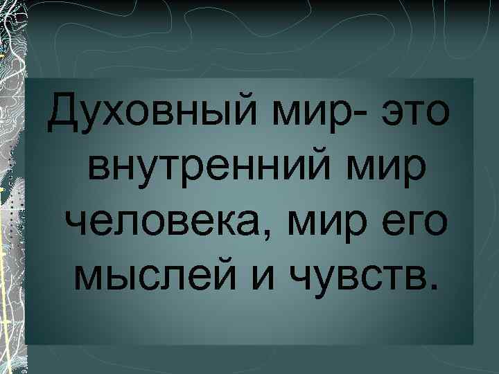 Духовный мир- это внутренний мир человека, мир его мыслей и чувств. 