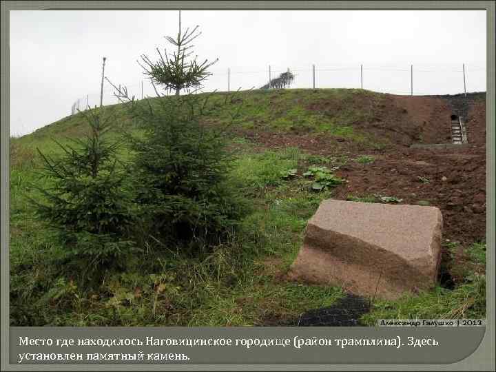 Место где находилось Наговицинское городище (район трамплина). Здесь установлен памятный камень. 