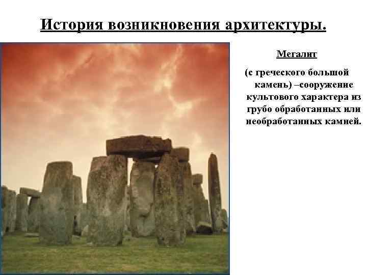 История возникновения архитектуры. Мегалит (с греческого большой камень) –сооружение культового характера из грубо обработанных