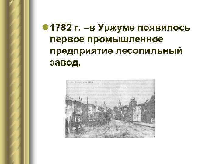 l 1782 г. –в Уржуме появилось первое промышленное предприятие лесопильный завод. 