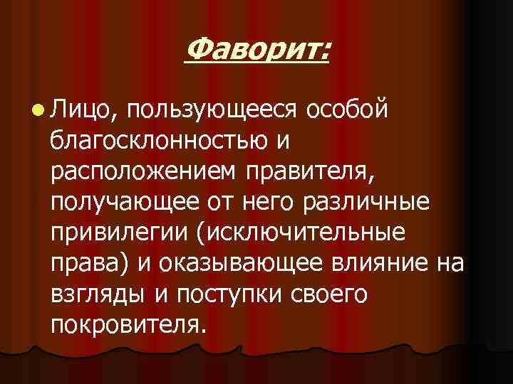 Фаворит: l Лицо, пользующееся особой благосклонностью и расположением правителя, получающее от него различные привилегии