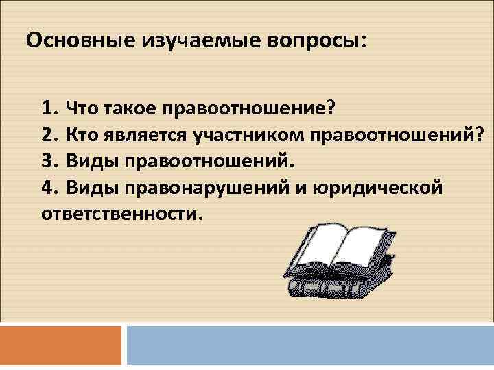 Основные изучаемые вопросы: 1. Что такое правоотношение? 2. Кто является участником правоотношений? 3. Виды