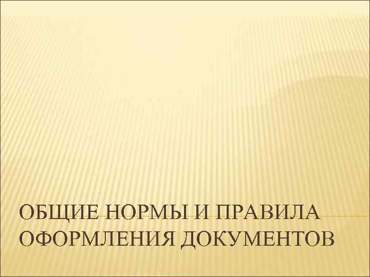 ОБЩИЕ НОРМЫ И ПРАВИЛА ОФОРМЛЕНИЯ ДОКУМЕНТОВ 