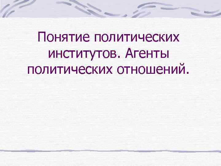 Понятие политических институтов. Агенты политических отношений. 
