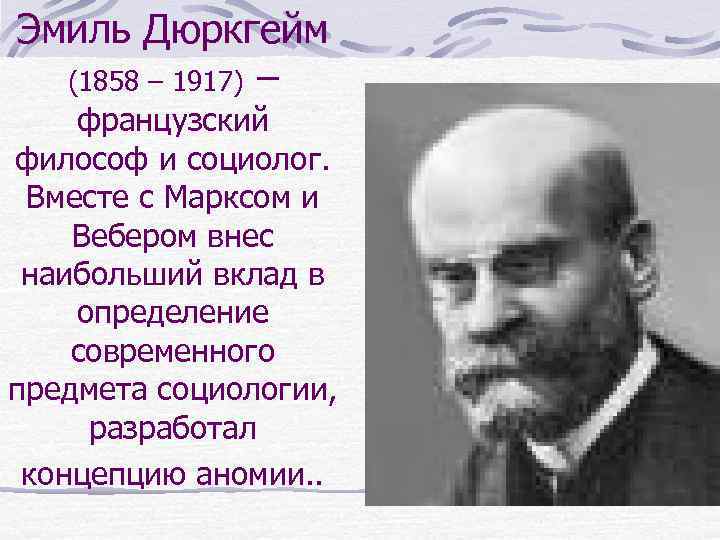 Эмиль Дюркгейм (1858 – 1917) – французский философ и социолог. Вместе с Марксом и