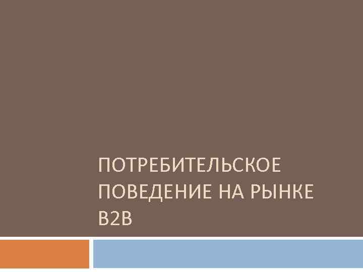 ПОТРЕБИТЕЛЬСКОЕ ПОВЕДЕНИЕ НА РЫНКЕ В 2 В 
