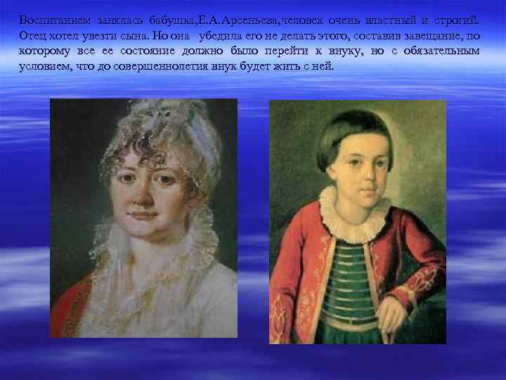 Воспитанием занялась бабушка, Е. А. Арсеньева, человек очень властный и строгий. Отец хотел увезти