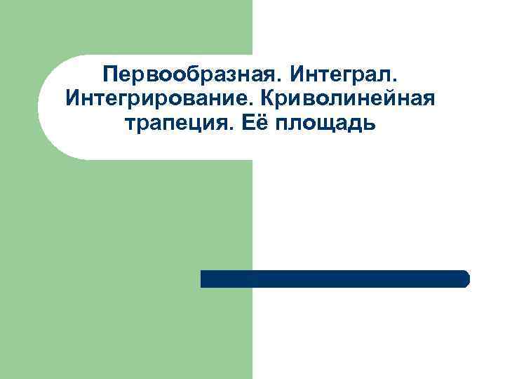 Первообразная. Интеграл. Интегрирование. Криволинейная трапеция. Её площадь 